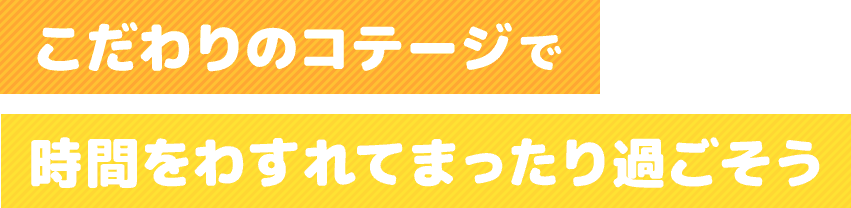 こだわりのコテージで時間を忘れてまったり過ごそう